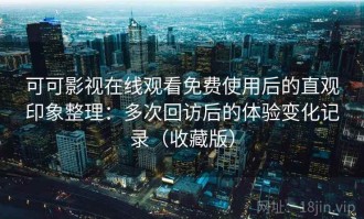可可影视在线观看免费使用后的直观印象整理：多次回访后的体验变化记录（收藏版）