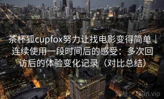 茶杯狐cupfox努力让找电影变得简单｜连续使用一段时间后的感受：多次回访后的体验变化记录（对比总结）