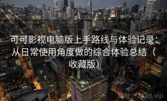 可可影视电脑版上手路线与体验记录：从日常使用角度做的综合体验总结（收藏版）