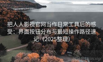 把人人影视官网当作日常工具后的感受：界面按钮分布与最短操作路径速记（2025整理）