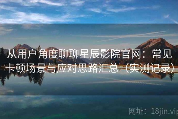 从用户角度聊聊星辰影院官网：常见卡顿场景与应对思路汇总（实测记录）
