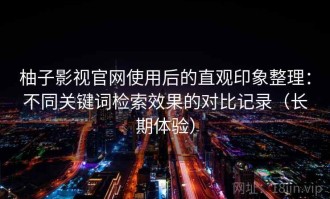 柚子影视官网使用后的直观印象整理：不同关键词检索效果的对比记录（长期体验）