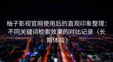 柚子影视官网使用后的直观印象整理：不同关键词检索效果的对比记录（长期体验）