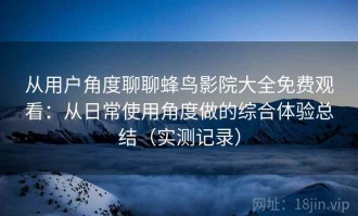 从用户角度聊聊蜂鸟影院大全免费观看：从日常使用角度做的综合体验总结（实测记录）