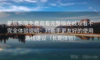 星辰影院免费观看完整版在线观看不完全体验说明：对新手更友好的使用路线建议（长期体验）