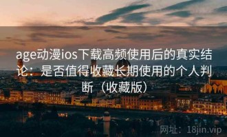 age动漫ios下载高频使用后的真实结论：是否值得收藏长期使用的个人判断（收藏版）