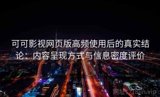 可可影视网页版高频使用后的真实结论：内容呈现方式与信息密度评价