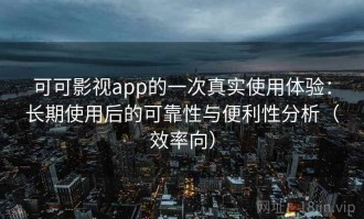 可可影视app的一次真实使用体验：长期使用后的可靠性与便利性分析（效率向）