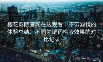 樱花影院官网在线观看｜不带滤镜的体验总结：不同关键词检索效果的对比记录