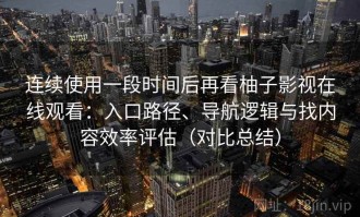 连续使用一段时间后再看柚子影视在线观看：入口路径、导航逻辑与找内容效率评估（对比总结）