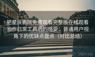 把星辰影院免费观看完整版在线观看当作日常工具后的感受：普通用户视角下的优缺点盘点（对比总结）
