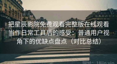 把星辰影院免费观看完整版在线观看当作日常工具后的感受：普通用户视角下的优缺点盘点（对比总结）
