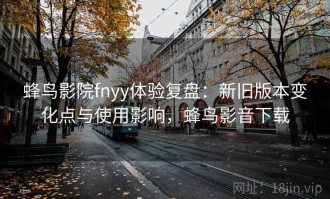 蜂鸟影院fnyy体验复盘：新旧版本变化点与使用影响，蜂鸟影音下载