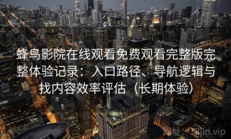 蜂鸟影院在线观看免费观看完整版完整体验记录：入口路径、导航逻辑与找内容效率评估（长期体验）