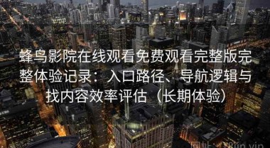 蜂鸟影院在线观看免费观看完整版完整体验记录：入口路径、导航逻辑与找内容效率评估（长期体验）