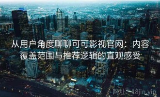 从用户角度聊聊可可影视官网：内容覆盖范围与推荐逻辑的直观感受