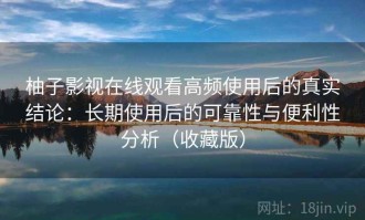 柚子影视在线观看高频使用后的真实结论：长期使用后的可靠性与便利性分析（收藏版）