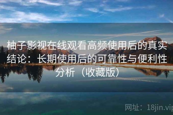柚子影视在线观看高频使用后的真实结论：长期使用后的可靠性与便利性分析（收藏版）