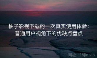 柚子影视下载的一次真实使用体验：普通用户视角下的优缺点盘点