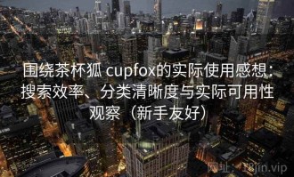 围绕茶杯狐 cupfox的实际使用感想：搜索效率、分类清晰度与实际可用性观察（新手友好）
