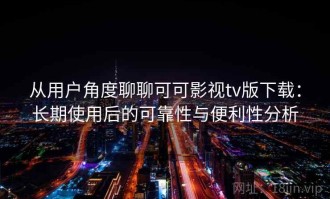 从用户角度聊聊可可影视tv版下载：长期使用后的可靠性与便利性分析