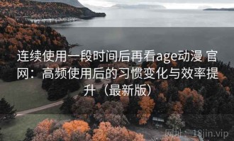 连续使用一段时间后再看age动漫 官网：高频使用后的习惯变化与效率提升（最新版）