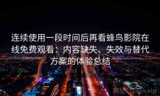 连续使用一段时间后再看蜂鸟影院在线免费观看：内容缺失、失效与替代方案的体验总结