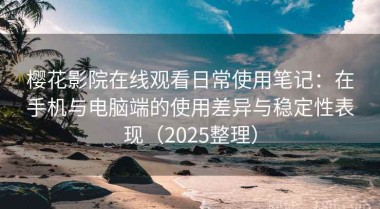樱花影院在线观看日常使用笔记：在手机与电脑端的使用差异与稳定性表现（2025整理）
