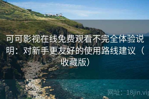 可可影视在线免费观看不完全体验说明：对新手更友好的使用路线建议（收藏版）