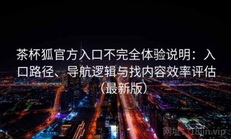 茶杯狐官方入口不完全体验说明：入口路径、导航逻辑与找内容效率评估（最新版）