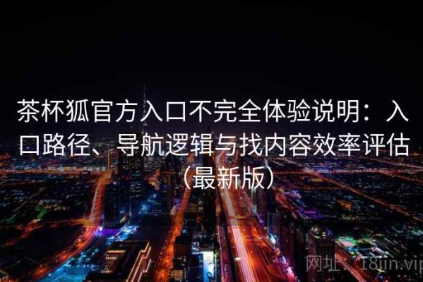 茶杯狐官方入口不完全体验说明：入口路径、导航逻辑与找内容效率评估（最新版）