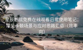 星辰影院免费在线观看日常使用笔记：常见卡顿场景与应对思路汇总（效率向）