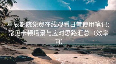 星辰影院免费在线观看日常使用笔记：常见卡顿场景与应对思路汇总（效率向）