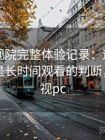柚子影视院完整体验记录：适合碎片时间还是长时间观看的判断，柚子影视pc