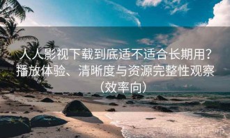 人人影视下载到底适不适合长期用？播放体验、清晰度与资源完整性观察（效率向）