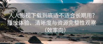 人人影视下载到底适不适合长期用？播放体验、清晰度与资源完整性观察（效率向）
