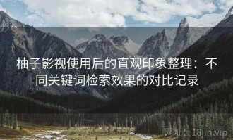 柚子影视使用后的直观印象整理：不同关键词检索效果的对比记录