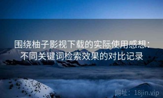 围绕柚子影视下载的实际使用感想：不同关键词检索效果的对比记录