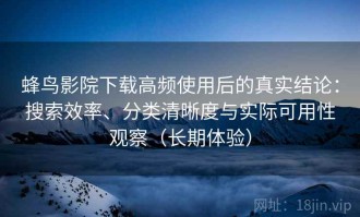 蜂鸟影院下载高频使用后的真实结论：搜索效率、分类清晰度与实际可用性观察（长期体验）