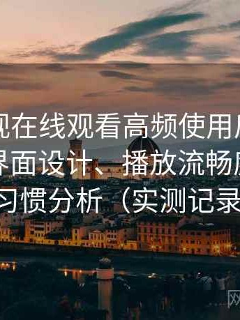 可可影视在线观看高频使用后的真实结论：界面设计、播放流畅度与操作习惯分析（实测记录）