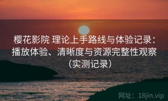 樱花影院 理论上手路线与体验记录：播放体验、清晰度与资源完整性观察（实测记录）