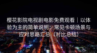 樱花影院电视剧电影免费观看｜以体验为主的简单说明：常见卡顿场景与应对思路汇总（对比总结）