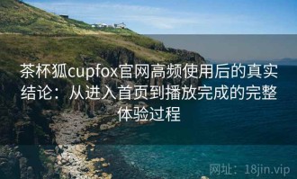 茶杯狐cupfox官网高频使用后的真实结论：从进入首页到播放完成的完整体验过程
