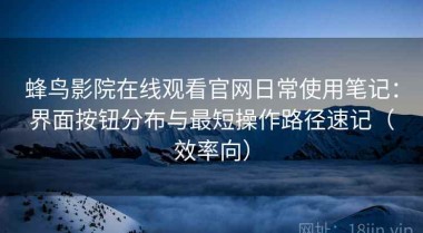 蜂鸟影院在线观看官网日常使用笔记：界面按钮分布与最短操作路径速记（效率向）