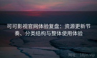 可可影视官网体验复盘：资源更新节奏、分类结构与整体使用体验