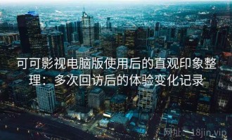 可可影视电脑版使用后的直观印象整理：多次回访后的体验变化记录