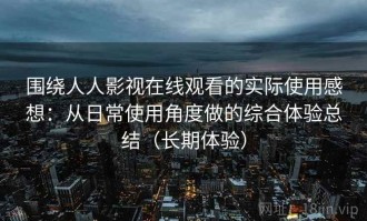 围绕人人影视在线观看的实际使用感想：从日常使用角度做的综合体验总结（长期体验）