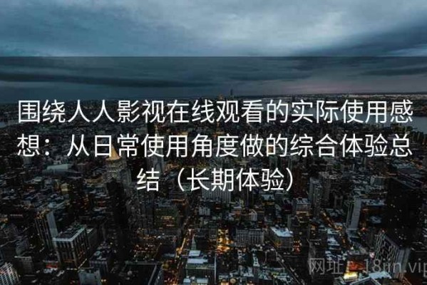 围绕人人影视在线观看的实际使用感想：从日常使用角度做的综合体验总结（长期体验）