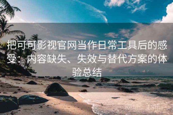 把可可影视官网当作日常工具后的感受：内容缺失、失效与替代方案的体验总结