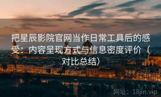 把星辰影院官网当作日常工具后的感受：内容呈现方式与信息密度评价（对比总结）